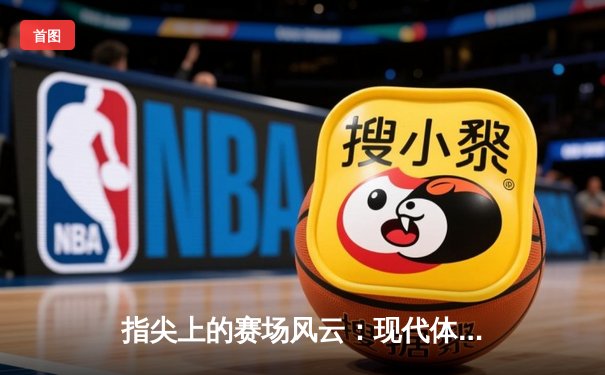 指尖上的赛场风云：现代体育资讯网的变革与挑战