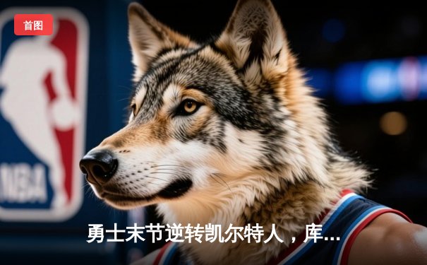 勇士末节逆转凯尔特人，库里关键三分锁定胜局