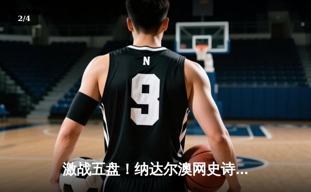 激战五盘！纳达尔澳网史诗逆转梅德韦杰夫，夺生涯第21座大满贯 - 2