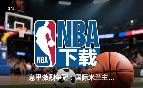 意甲激烈争冠：国际米兰主场2-1力克尤文图斯，劳塔罗梅开二度定乾坤 - 2