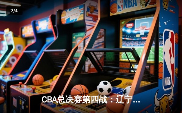 CBA总决赛第四战：辽宁男篮加时险胜广东，总比分3-1夺得赛点 - 2