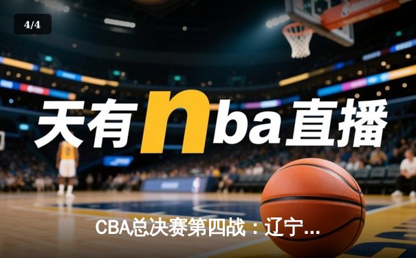 CBA总决赛第四战：辽宁男篮加时险胜广东，总比分3-1夺得赛点 - 4