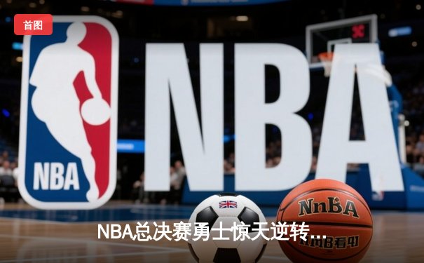 NBA总决赛勇士惊天逆转 库里三分雨浇灭绿军夺冠希望