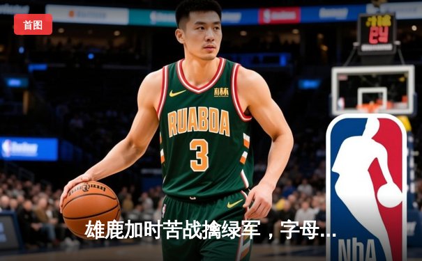 雄鹿加时苦战擒绿军，字母哥44+14书写MVP传奇