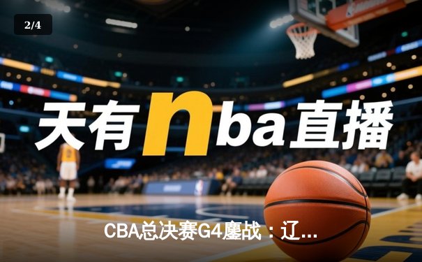 CBA总决赛G4鏖战：辽宁本钢逆转广东宏远 总比分扳平至2-2 - 2