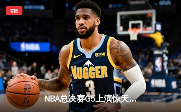 NBA总决赛G5上演惊天逆转 独行侠加时险胜凯尔特人夺赛点
