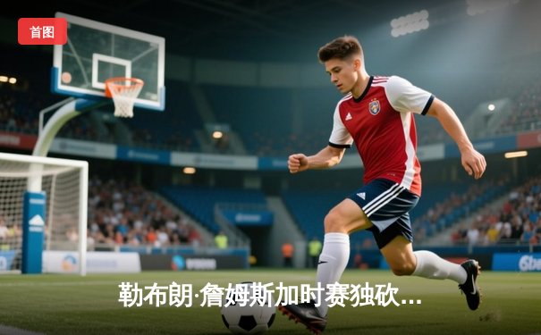 勒布朗·詹姆斯加时赛独砍10分，湖人主场险胜勇士挺进西部决赛