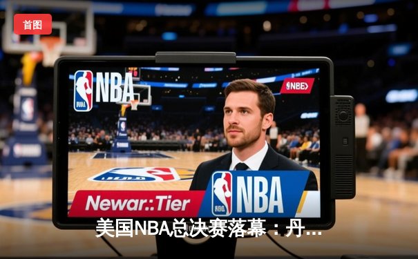 美国NBA总决赛落幕：丹佛掘金队4-1击败迈阿密热火队夺冠，约基奇荣膺FMVP