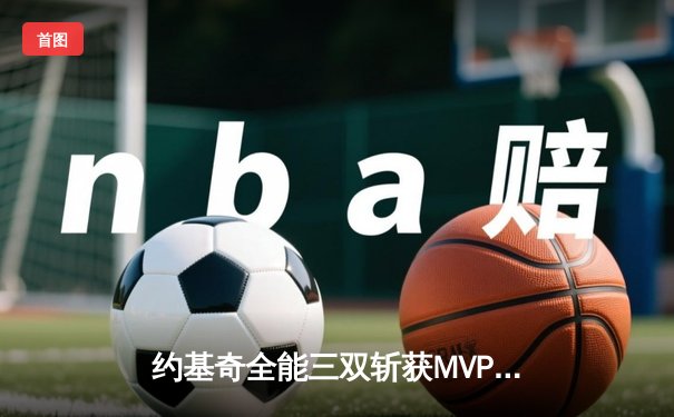 约基奇全能三双斩获MVP，掘金加时鏖战力克勇士迎开门红