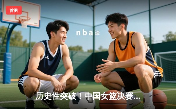 历史性突破！中国女篮决赛加时险胜美国，首夺世界杯冠军