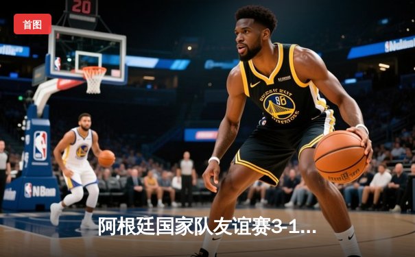 阿根廷国家队友谊赛3-1逆转巴西，梅西伤愈复出传射建功