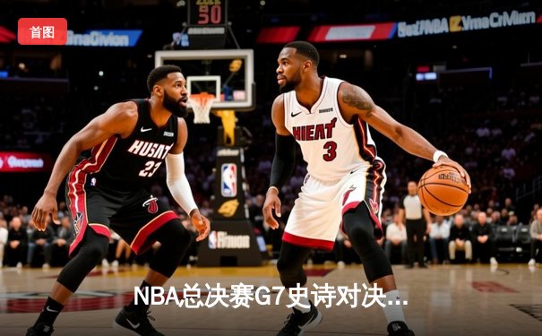 NBA总决赛G7史诗对决：凯尔特人加时险胜勇士夺第18冠