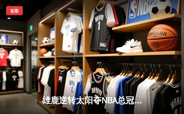 雄鹿逆转太阳夺NBA总冠军，字母哥50分封神一战载入史册