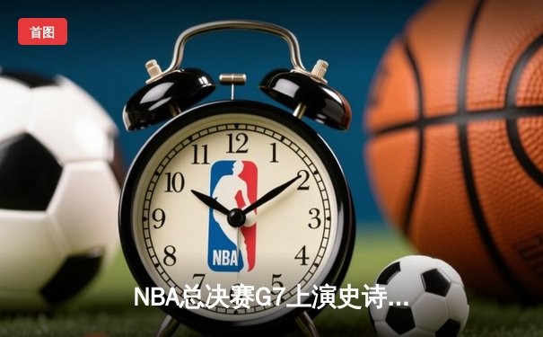 NBA总决赛G7上演史诗逆转，丹佛掘金加时险胜迈阿密热火卫冕成功