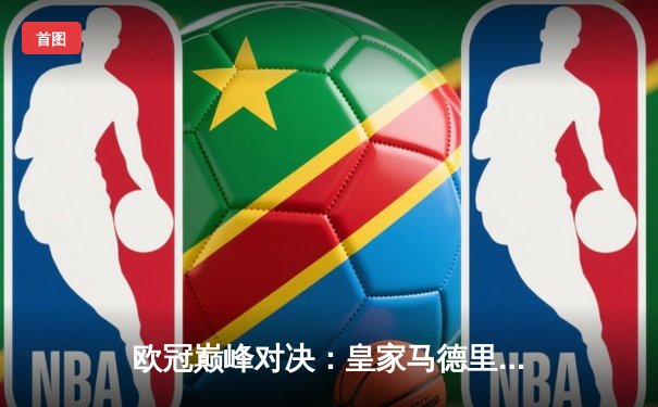 欧冠巅峰对决：皇家马德里加时鏖战3-2力克拜仁慕尼黑，本泽马绝杀定乾坤