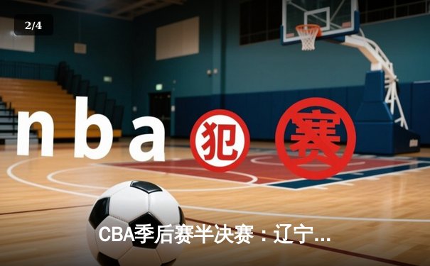 CBA季后赛半决赛：辽宁本钢主场险胜浙江广厦，总比分2-1领先 - 2