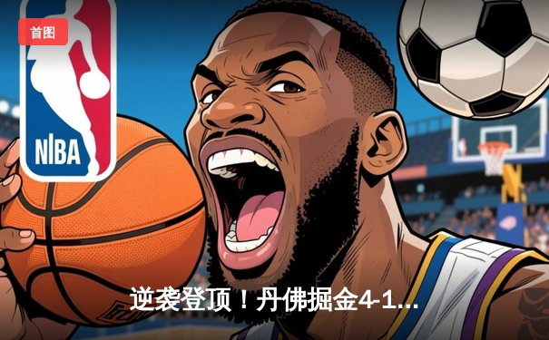 逆袭登顶！丹佛掘金4-1逆转热火 约基奇28+16加冕队史首冠