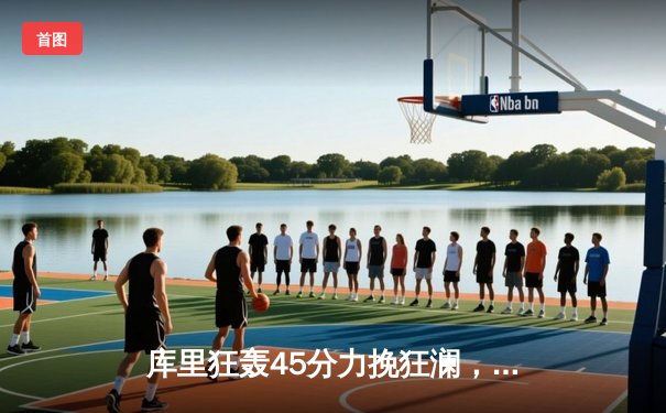 库里狂轰45分力挽狂澜，勇士加时险胜凯尔特人扳平总决赛