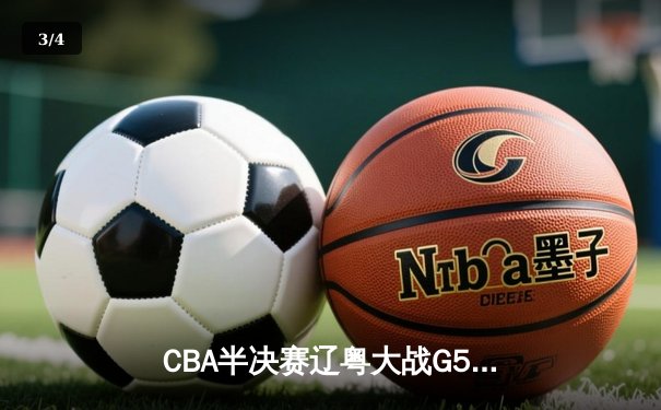 CBA半决赛辽粤大战G5惊心动魄 辽宁逆转广东晋级总决赛 - 3