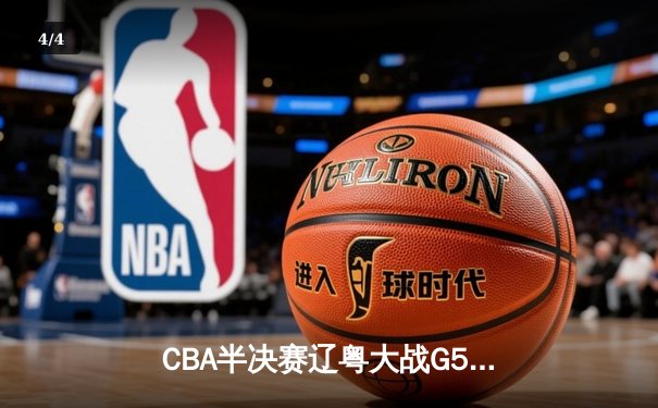 CBA半决赛辽粤大战G5惊心动魄 辽宁逆转广东晋级总决赛 - 4
