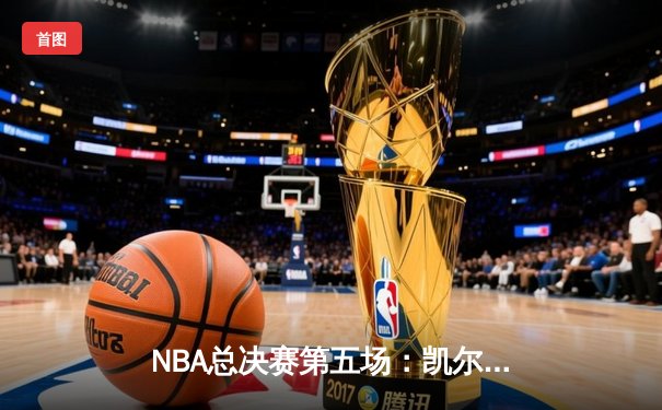 NBA总决赛第五场：凯尔特人强势逆转，塔图姆砍下40分率队夺赛点