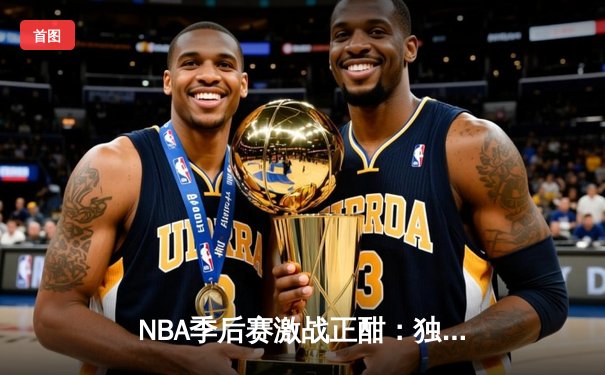 NBA季后赛激战正酣：独行侠东契奇三双创纪录，率队险胜雷霆夺赛点