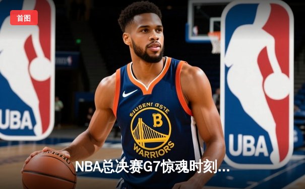 NBA总决赛G7惊魂时刻：凯尔特人逆转勇士夺第18冠 塔图姆加冕FMVP