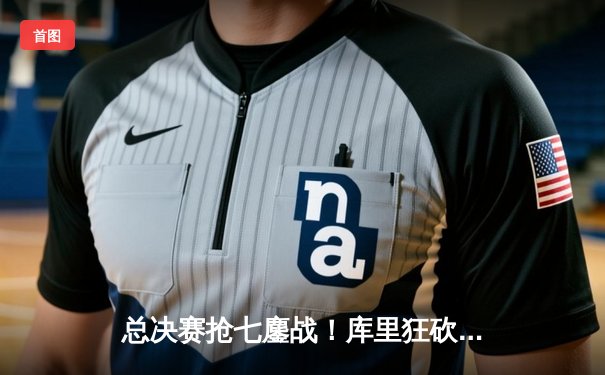 总决赛抢七鏖战！库里狂砍43分率勇士逆转夺冠