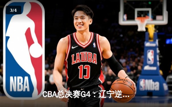 CBA总决赛G4：辽宁逆转广东夺赛点 赵继伟关键三分定乾坤 - 3