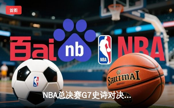 NBA总决赛G7史诗对决：凯尔特人加时逆转勇士夺得第18冠