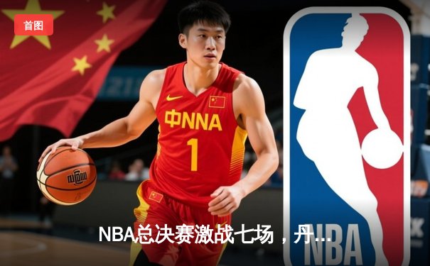 NBA总决赛激战七场，丹佛掘金险胜波士顿凯尔特人首夺总冠军