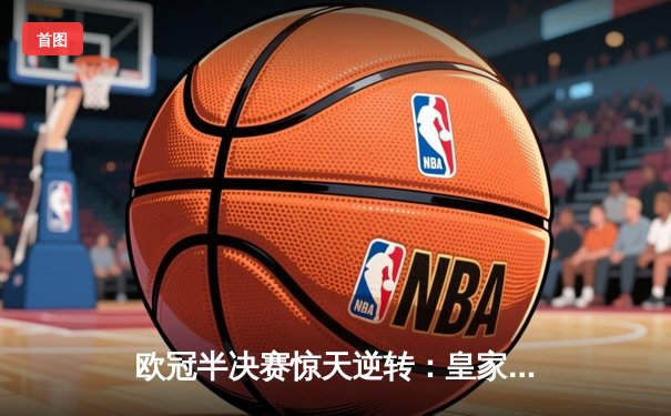 欧冠半决赛惊天逆转：皇家马德里2:1绝杀拜仁慕尼黑晋级决赛