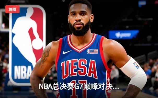 NBA总决赛G7巅峰对决：凯尔特人末节逆转夺冠 塔图姆荣膺FMVP