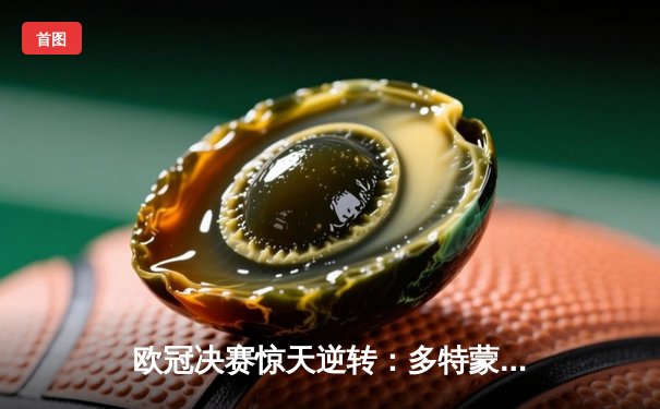 欧冠决赛惊天逆转：多特蒙德3-2绝杀皇家马德里，哈兰德双响定江山