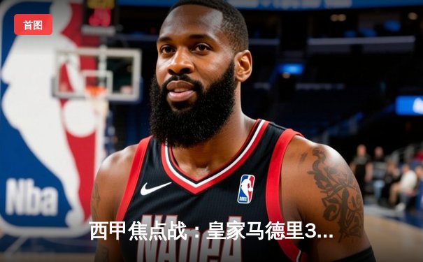 西甲焦点战：皇家马德里3-2逆转巴塞罗那，贝林厄姆补时绝杀点燃伯纳乌