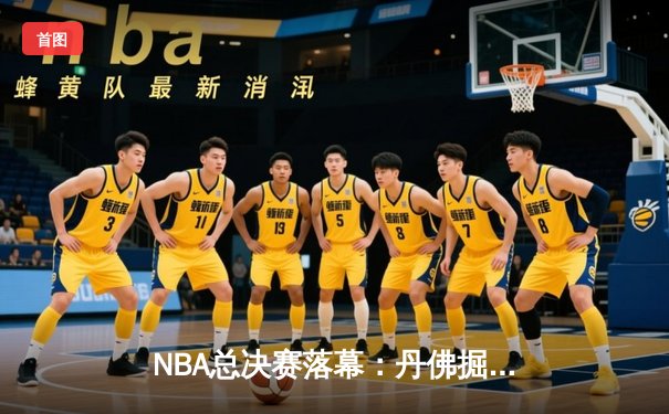 NBA总决赛落幕：丹佛掘金首夺总冠军，约基奇全能表现荣膺FMVP