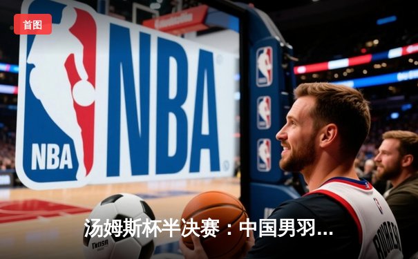 汤姆斯杯半决赛：中国男羽3-1逆转日本挺进决赛 石宇奇逆转奈良冈功大奠定胜局