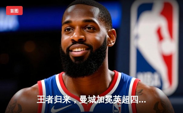 王者归来，曼城加冕英超四连冠！哈兰德双响锁定胜局