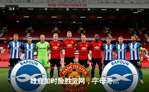 雄鹿加时险胜篮网，字母哥狂砍44+14率队捍卫主场 - 3