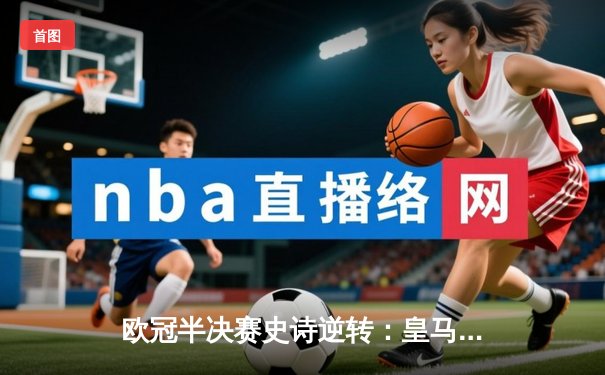 欧冠半决赛史诗逆转：皇马加时3-2绝杀拜仁，维尼修斯独造三球